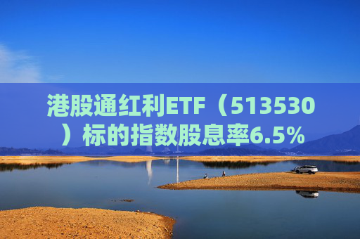 港股通红利ETF(513530)标的指数股息率6.5%