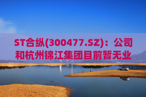 ST合纵(300477.SZ)：公司和杭州锦江集团目前暂无业务往来