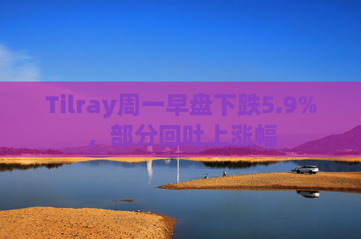 Tilray周一早盘下跌5.9%，部分回吐上涨幅