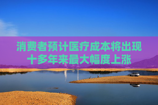 消费者预计医疗成本将出现十多年来最大幅度上涨