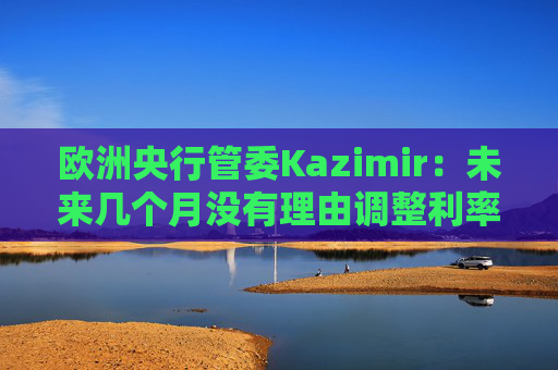 欧洲央行管委Kazimir：未来几个月没有理由调整利率