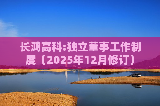 长鸿高科:独立董事工作制度(2025年12月修订)