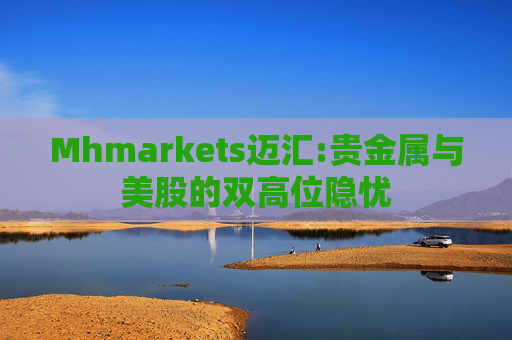 Mhmarkets迈汇:贵金属与美股的双高位隐忧