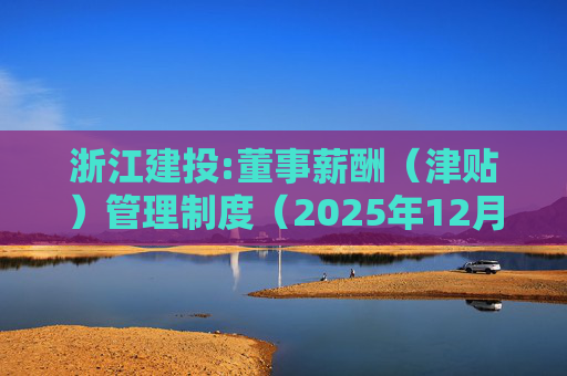 浙江建投:董事薪酬（津贴）管理制度（2025年12月）