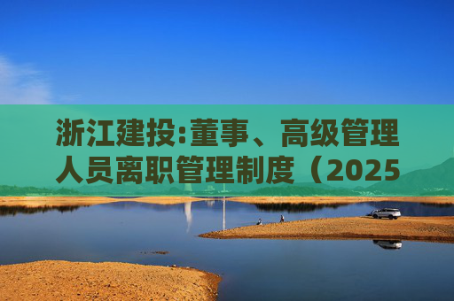 浙江建投:董事、高级管理人员离职管理制度（2025年12月）