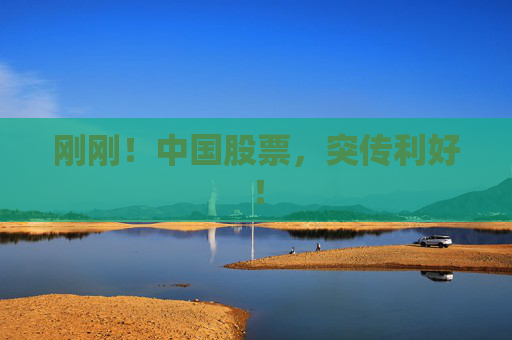 刚刚!中国股票,突传利好!