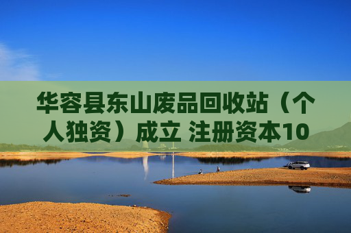 华容县东山废品回收站（个人独资）成立 注册资本10万人民币