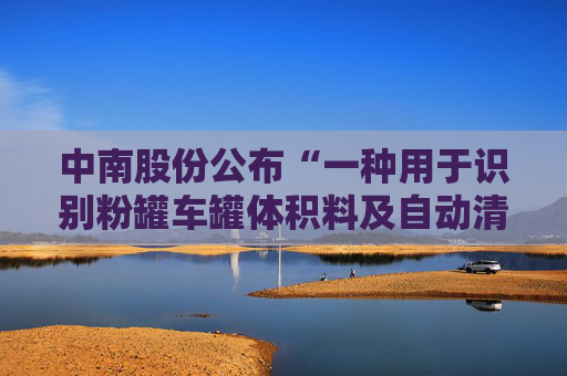 中南股份公布“一种用于识别粉罐车罐体积料及自动清理积料的装置及方法”专利