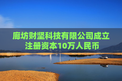 廊坊财坚科技有限公司成立 注册资本10万人民币