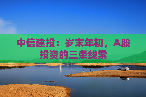 中信建投：岁末年初，A股投资的三条线索