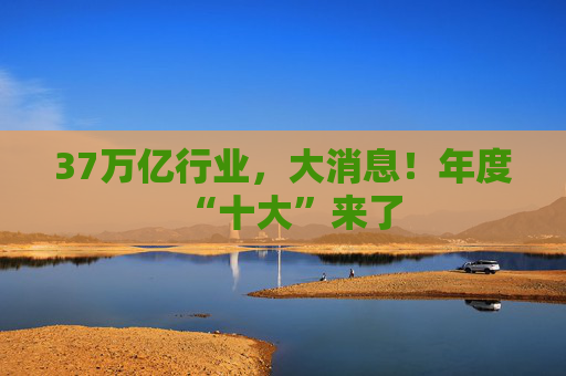 37万亿行业，大消息！年度“十大”来了