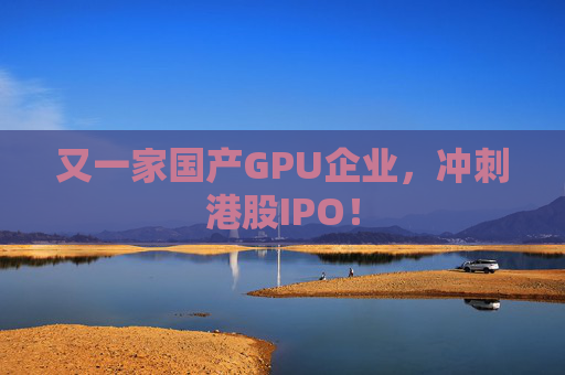 又一家国产GPU企业，冲刺港股IPO！