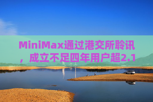 MiniMax通过港交所聆讯，成立不足四年用户超2.12亿