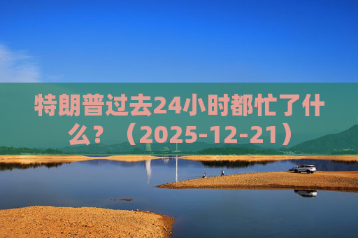 特朗普过去24小时都忙了什么？（2025-12-21）
