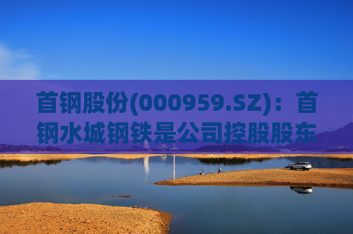 首钢股份(000959.SZ)：首钢水城钢铁是公司控股股东的子公司