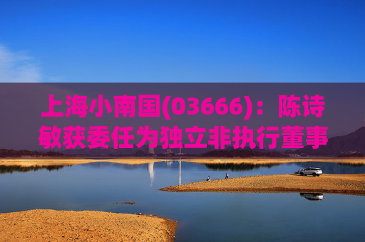 上海小南国(03666)：陈诗敏获委任为独立非执行董事