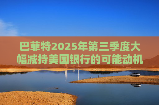 巴菲特2025年第三季度大幅减持美国银行的可能动机