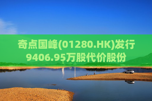 奇点国峰(01280.HK)发行9406.95万股代价股份  第1张