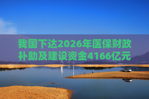 我国下达2026年医保财政补助及建设资金4166亿元