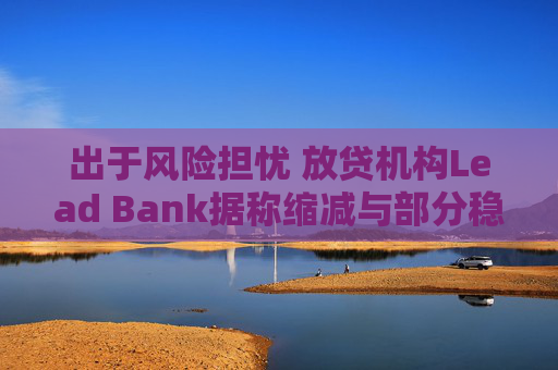 出于风险担忧 放贷机构Lead Bank据称缩减与部分稳定币支付公司的合作