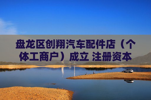 盘龙区创翔汽车配件店（个体工商户）成立 注册资本10万人民币