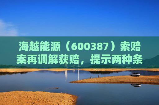 海越能源（600387）索赔案再调解获赔，提示两种条件投资者注意