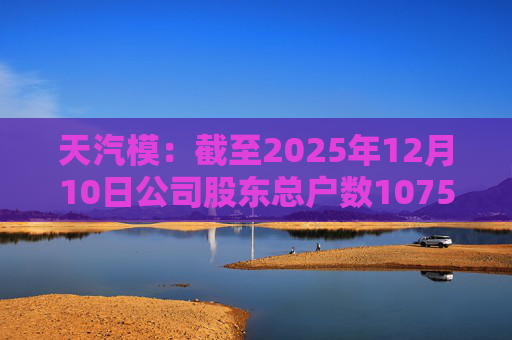 天汽模：截至2025年12月10日公司股东总户数107510户