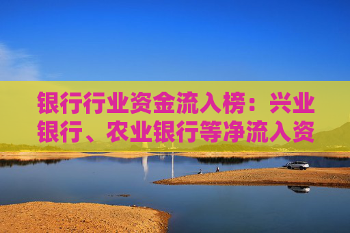 银行行业资金流入榜：兴业银行、农业银行等净流入资金居前