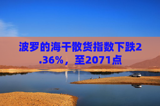 波罗的海干散货指数下跌2.36%,至2071点