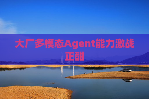 大厂多模态Agent能力激战正酣
