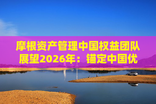 摩根资产管理中国权益团队展望2026年:锚定中国优质公司全球竞争力,把握长期估值重塑