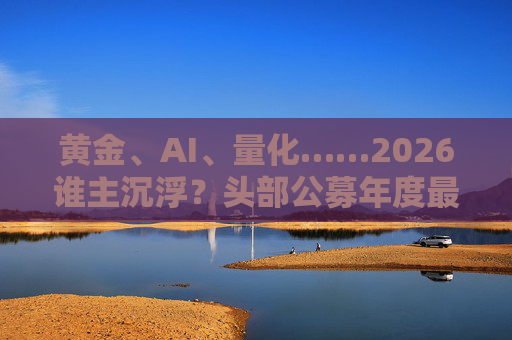 黄金、AI、量化……2026谁主沉浮？头部公募年度最新对话曝光！