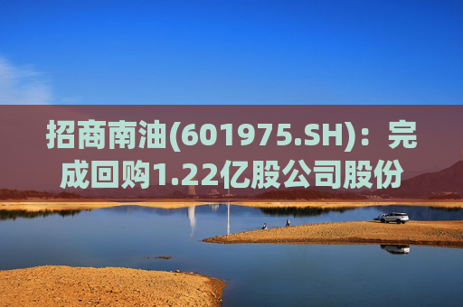 招商南油(601975.SH)：完成回购1.22亿股公司股份
