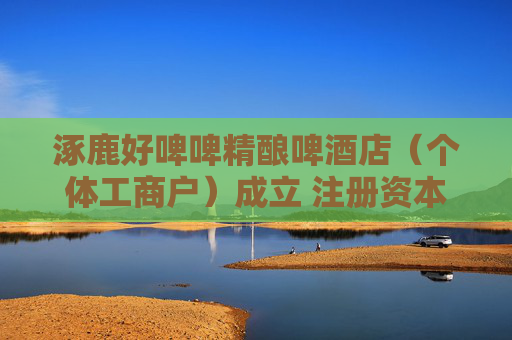 涿鹿好啤啤精酿啤酒店（个体工商户）成立 注册资本10万人民币