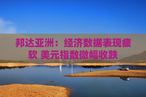 邦达亚洲:经济数据表现疲软 美元指数微幅收跌