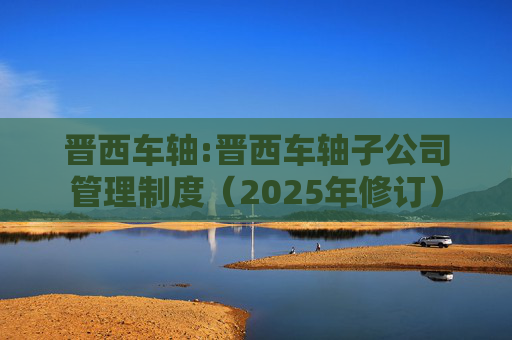 晋西车轴:晋西车轴子公司管理制度(2025年修订)
