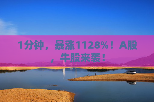 1分钟，暴涨1128%！A股，牛股来袭！