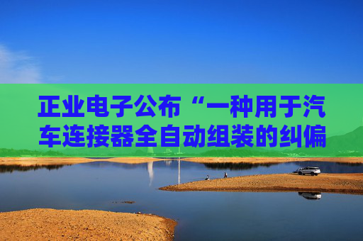 正业电子公布“一种用于汽车连接器全自动组装的纠偏机构”专利