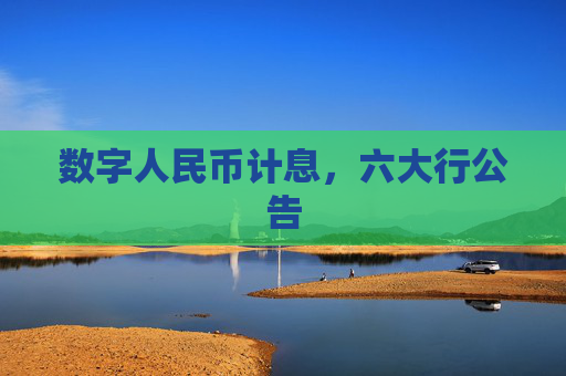 数字人民币计息，六大行公告