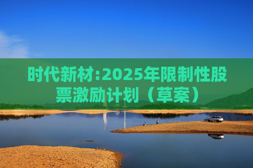 时代新材:2025年限制性股票激励计划（草案）