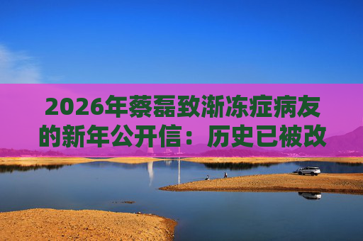 2026年蔡磊致渐冻症病友的新年公开信：历史已被改写，渐冻症必然被攻克！
