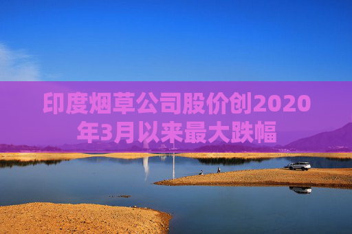 印度烟草公司股价创2020年3月以来最大跌幅