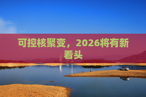 可控核聚变,2026将有新看头