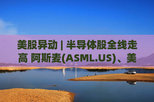 美股异动 | 半导体股全线走高 阿斯麦(ASML.US)、美光科技(MU.US)齐创历史新高