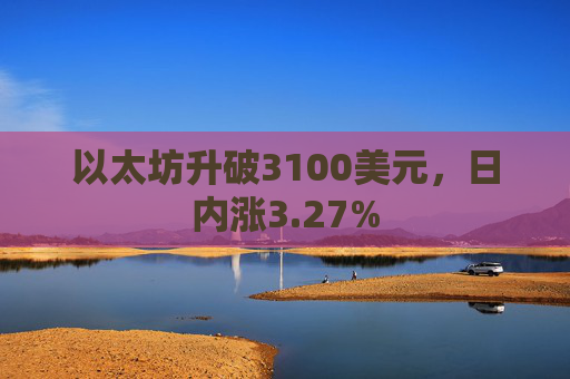以太坊升破3100美元，日内涨3.27%