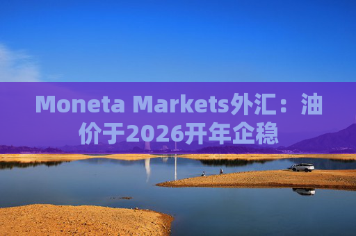 Moneta Markets外汇：油价于2026开年企稳
