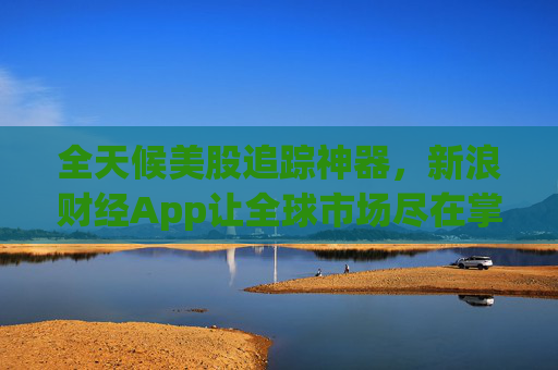 全天候美股追踪神器，新浪财经App让全球市场尽在掌握