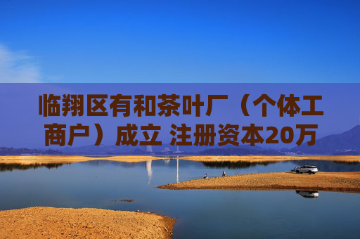 临翔区有和茶叶厂（个体工商户）成立 注册资本20万人民币