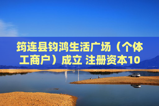 筠连县钧鸿生活广场（个体工商户）成立 注册资本10万人民币