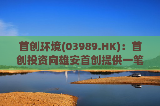 首创环境(03989.HK)：首创投资向雄安首创提供一笔6174万元的贷款